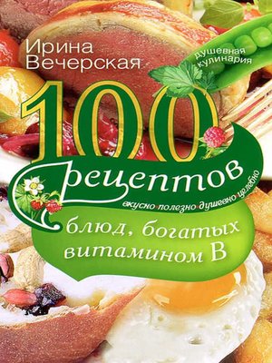 cover image of 100 рецептов блюд, богатых витамином В. Вкусно, полезно, душевно, целебно